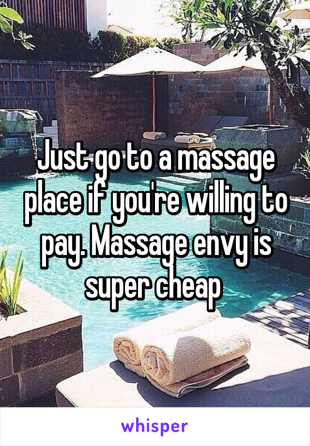 Just go to a massage place if you're willing to pay. Massage envy is super cheap 