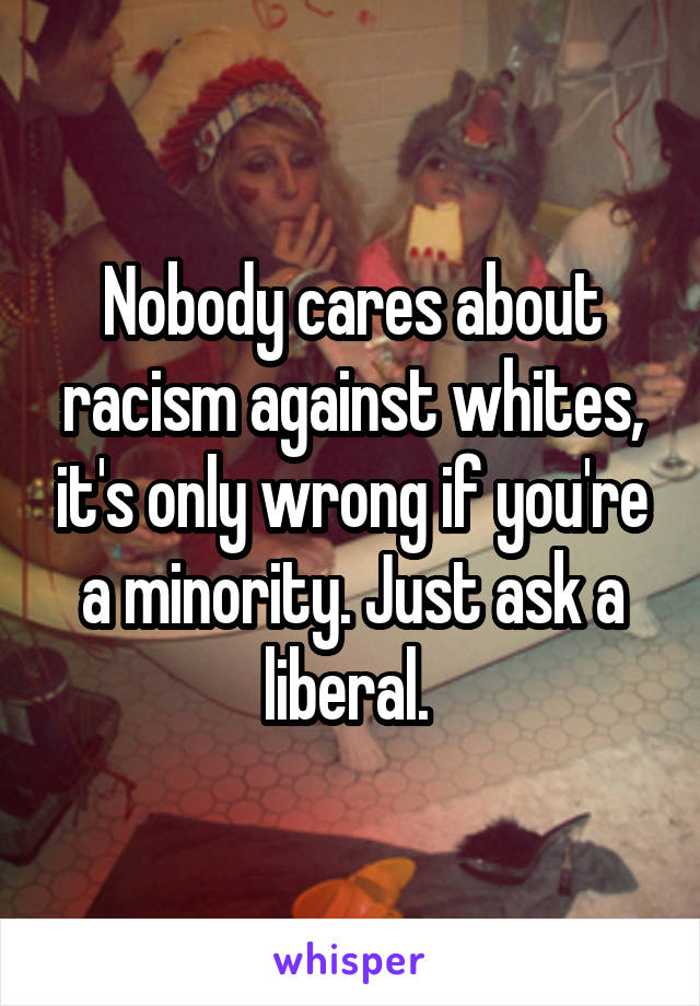 Nobody cares about racism against whites, it's only wrong if you're a minority. Just ask a liberal. 