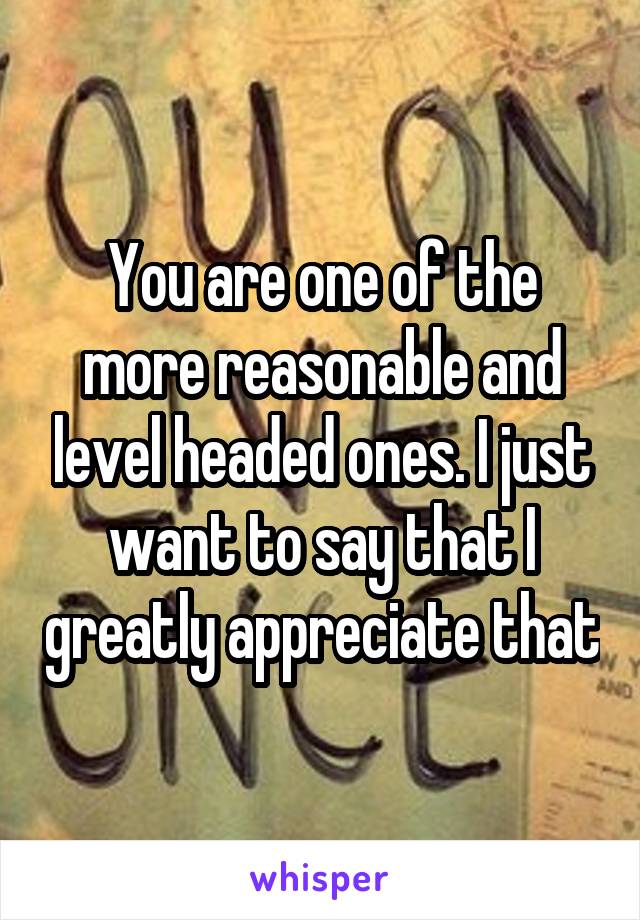 You are one of the more reasonable and level headed ones. I just want to say that I greatly appreciate that
