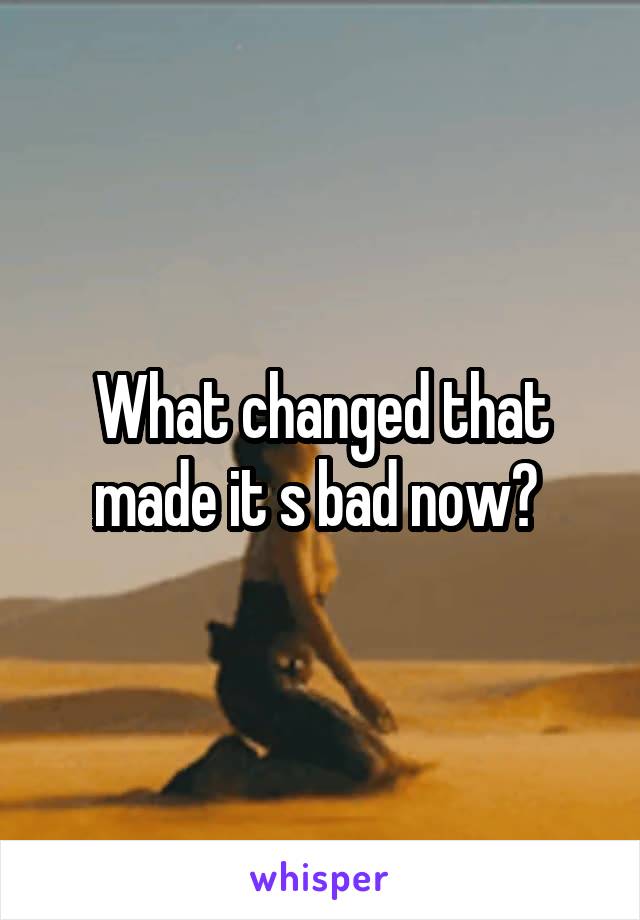 What changed that made it s bad now? 