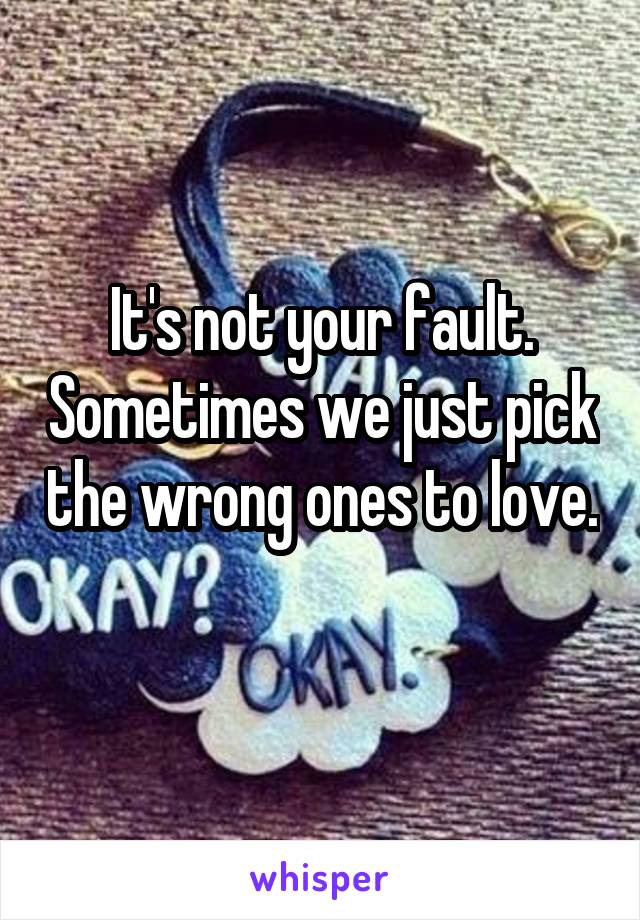It's not your fault. Sometimes we just pick the wrong ones to love. 