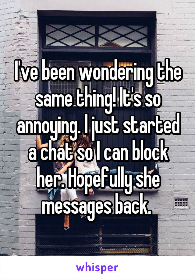 I've been wondering the same thing! It's so annoying. I just started a chat so I can block her. Hopefully she messages back. 