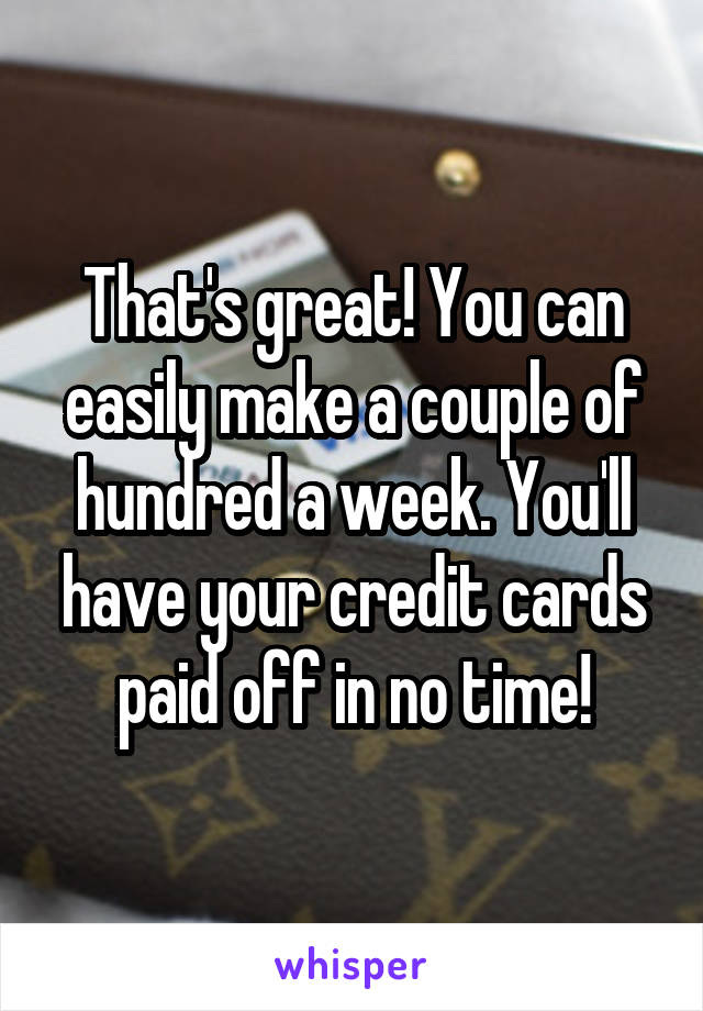 That's great! You can easily make a couple of hundred a week. You'll have your credit cards paid off in no time!