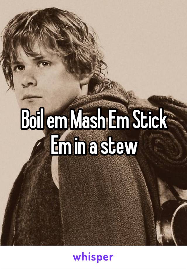 Boil em Mash Em Stick Em in a stew
