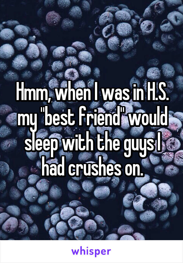 Hmm, when I was in H.S. my "best friend" would sleep with the guys I had crushes on.