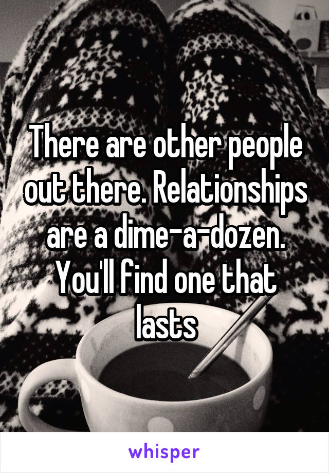There are other people out there. Relationships are a dime-a-dozen. You'll find one that lasts
