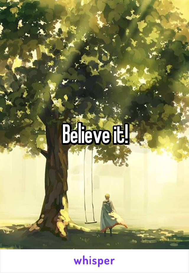 Believe it!