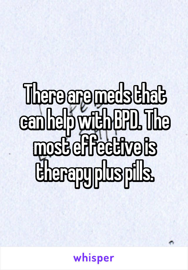 There are meds that can help with BPD. The most effective is therapy plus pills.