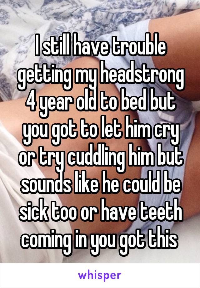 I still have trouble getting my headstrong 4 year old to bed but you got to let him cry or try cuddling him but sounds like he could be sick too or have teeth coming in you got this 