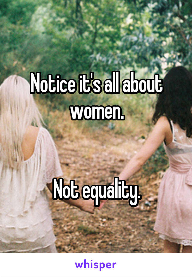 Notice it's all about women.


Not equality.