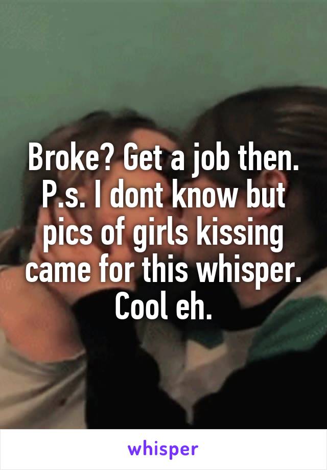 Broke? Get a job then.
P.s. I dont know but pics of girls kissing came for this whisper. Cool eh.