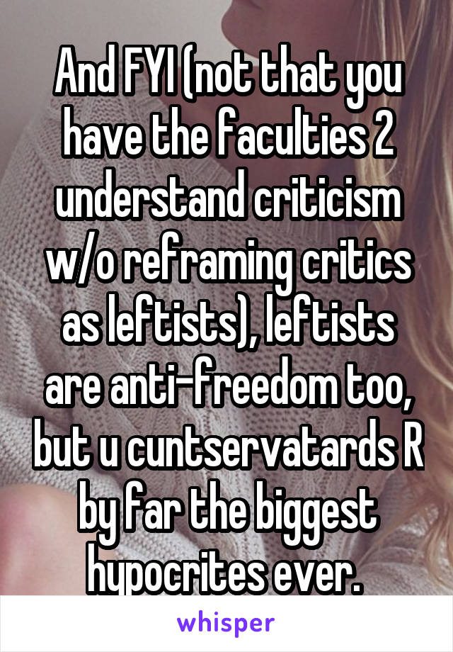 And FYI (not that you have the faculties 2 understand criticism w/o reframing critics as leftists), leftists are anti-freedom too, but u cuntservatards R by far the biggest hypocrites ever. 