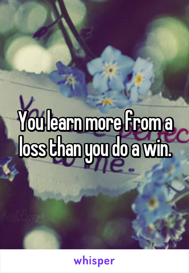 You learn more from a loss than you do a win.