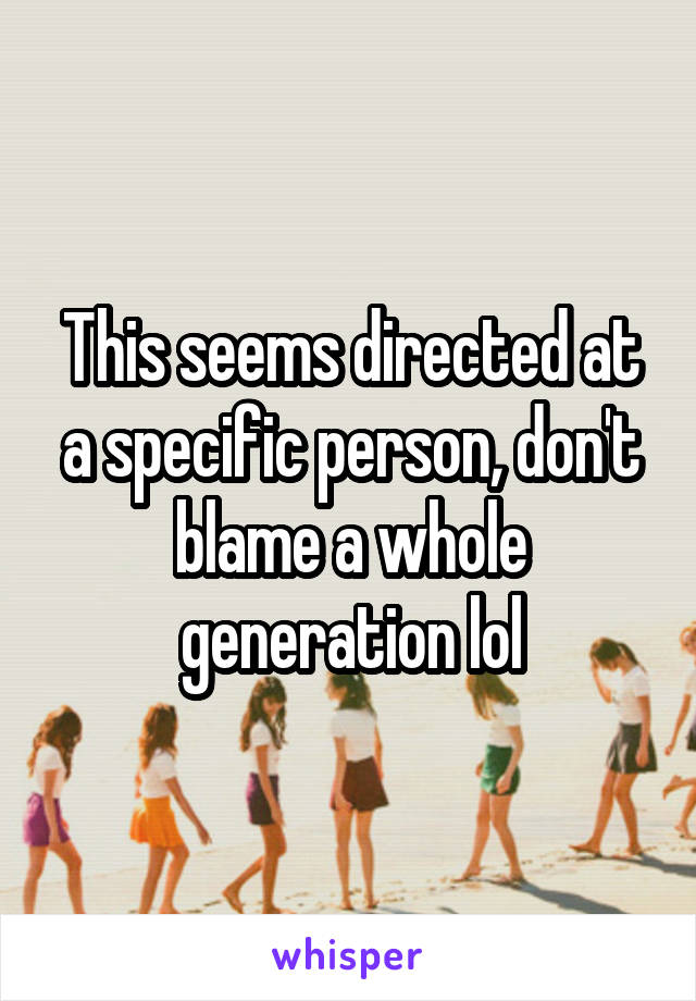 This seems directed at a specific person, don't blame a whole generation lol