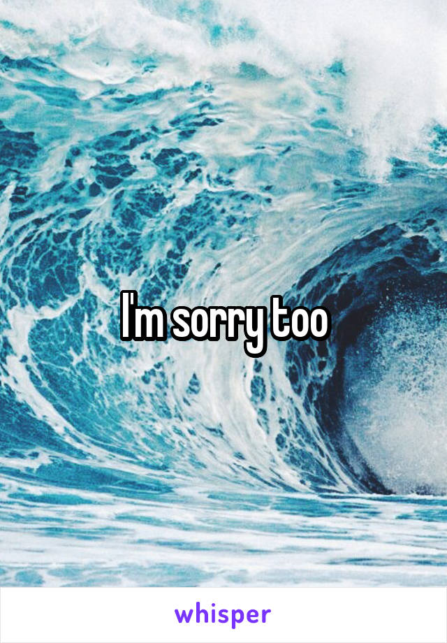 I'm sorry too