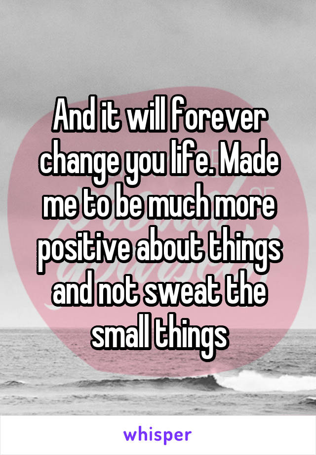 And it will forever change you life. Made me to be much more positive about things and not sweat the small things
