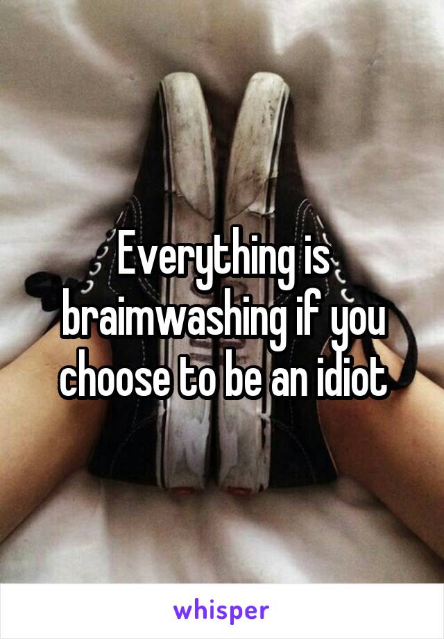 Everything is braimwashing if you choose to be an idiot