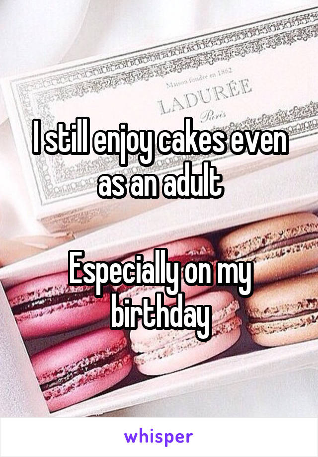I still enjoy cakes even as an adult

Especially on my birthday