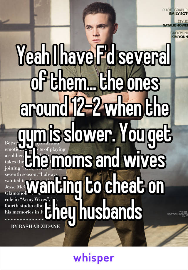 Yeah I have F'd several 
of them... the ones around 12-2 when the gym is slower. You get the moms and wives wanting to cheat on they husbands 