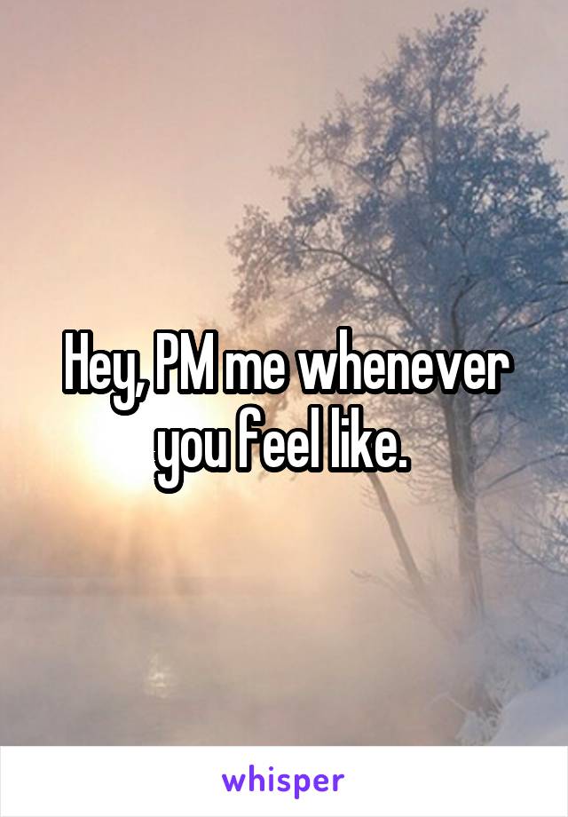 Hey, PM me whenever you feel like. 
