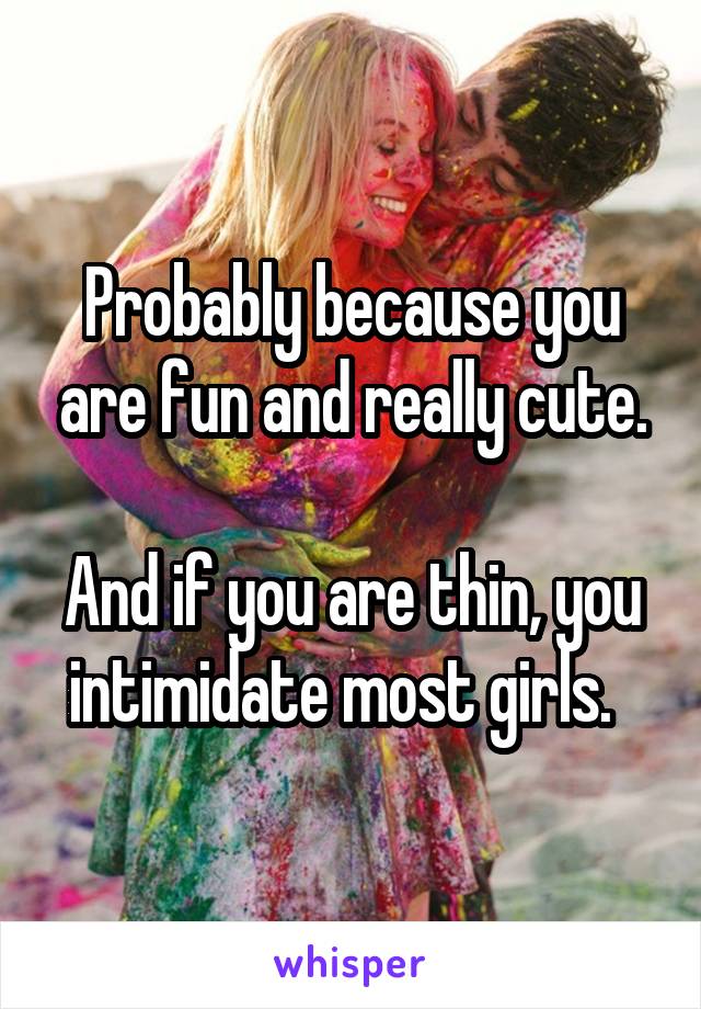Probably because you are fun and really cute.

And if you are thin, you intimidate most girls.  