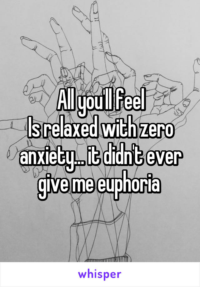 All you'll feel
Is relaxed with zero anxiety... it didn't ever give me euphoria 