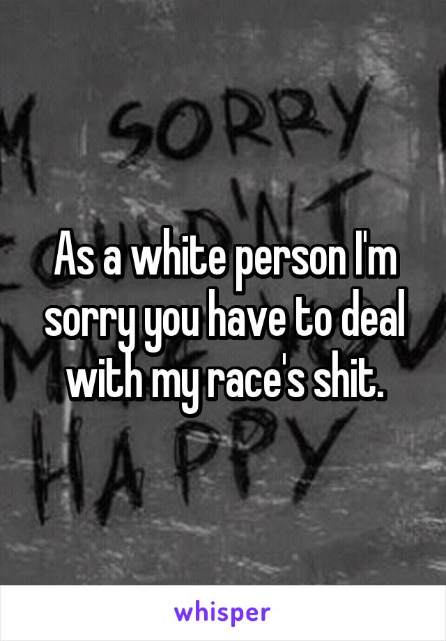 As a white person I'm sorry you have to deal with my race's shit.