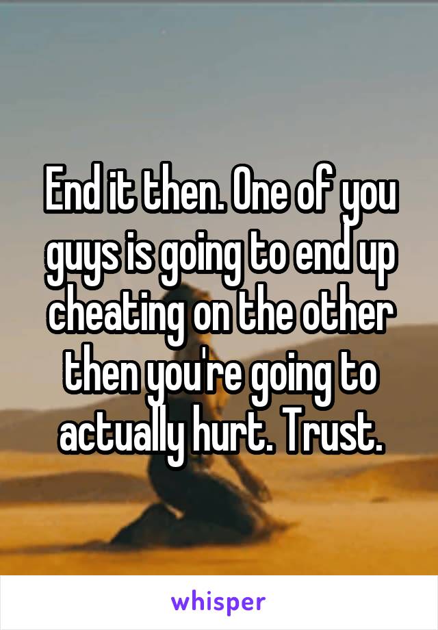 End it then. One of you guys is going to end up cheating on the other then you're going to actually hurt. Trust.