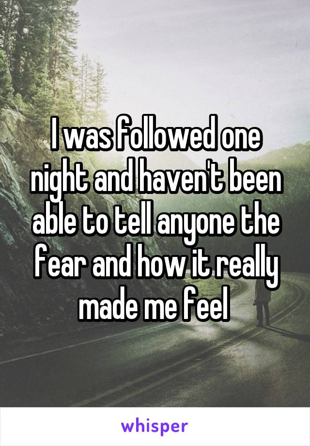 I was followed one night and haven't been able to tell anyone the fear and how it really made me feel 