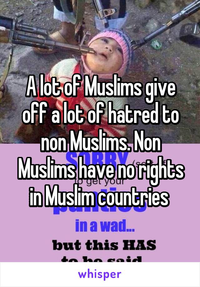 A lot of Muslims give off a lot of hatred to non Muslims. Non Muslims have no rights in Muslim countries 
