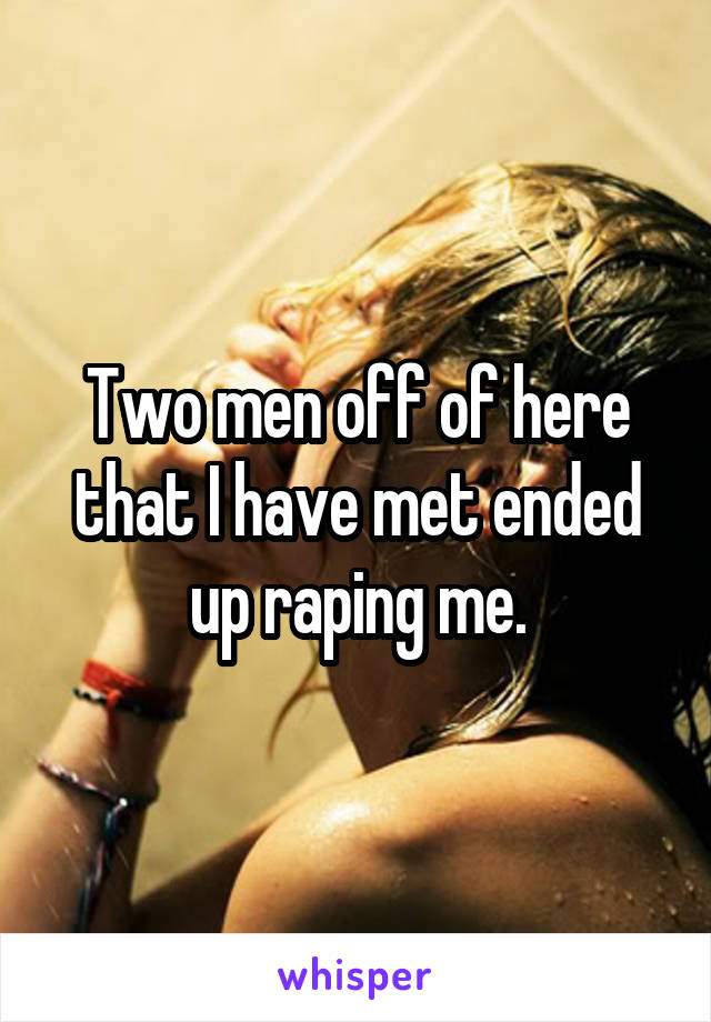 Two men off of here that I have met ended up raping me.