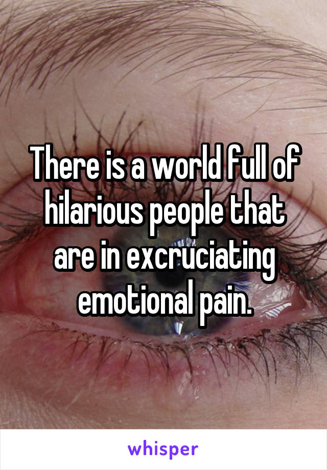 There is a world full of hilarious people that are in excruciating emotional pain.