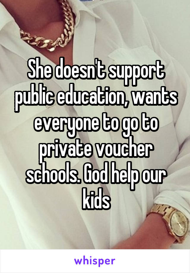 She doesn't support public education, wants everyone to go to private voucher schools. God help our kids