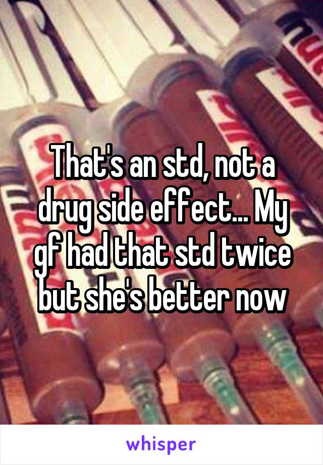 That's an std, not a drug side effect... My gf had that std twice but she's better now