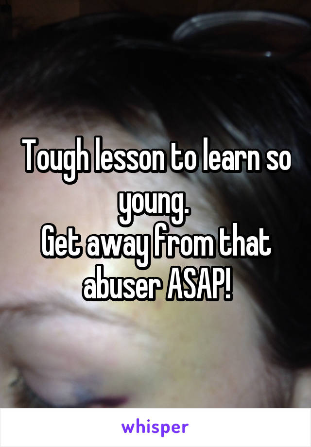 Tough lesson to learn so young. 
Get away from that abuser ASAP!