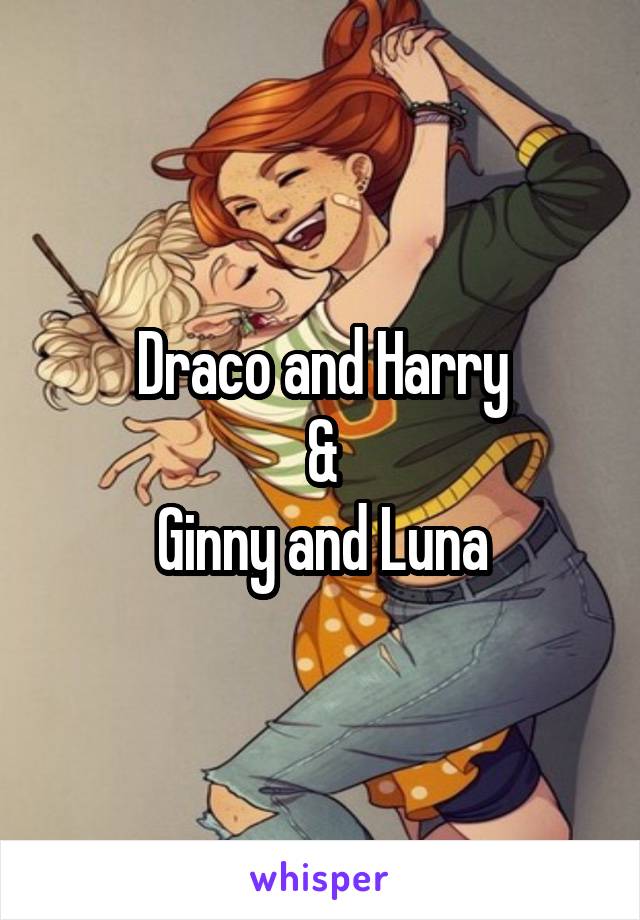 Draco and Harry
&
Ginny and Luna