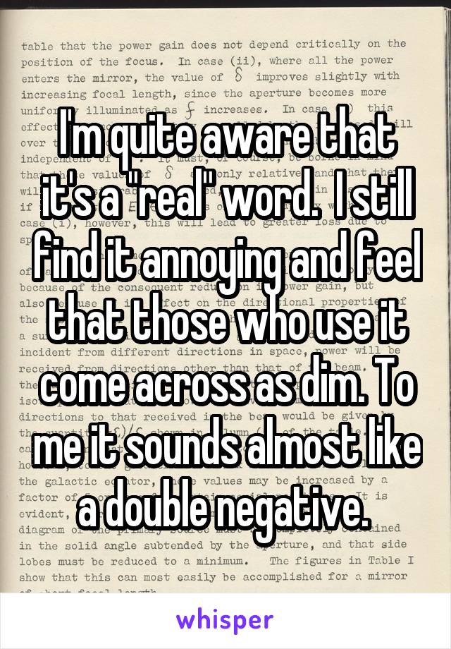 I'm quite aware that it's a "real" word.  I still find it annoying and feel that those who use it come across as dim. To me it sounds almost like a double negative. 