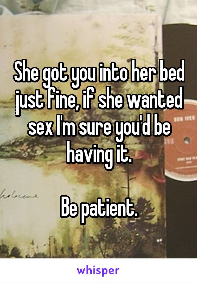 She got you into her bed just fine, if she wanted sex I'm sure you'd be having it.

Be patient.