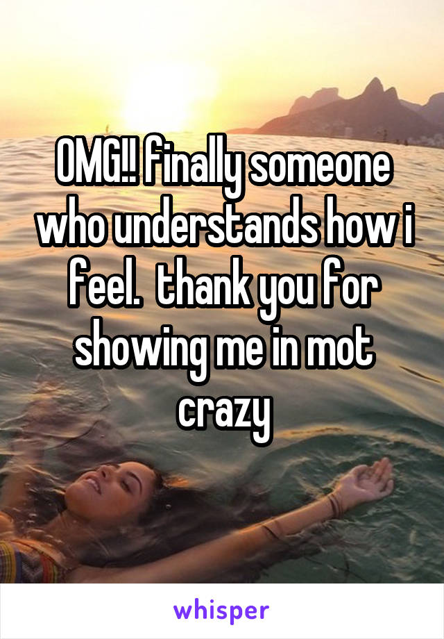 OMG!! finally someone who understands how i feel.  thank you for showing me in mot crazy
