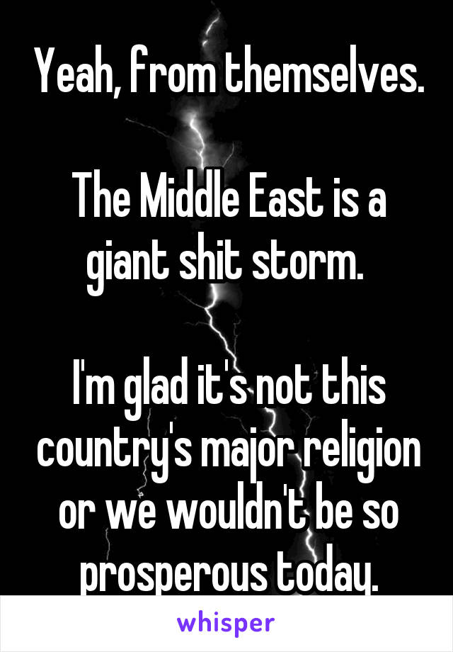 Yeah, from themselves.

The Middle East is a giant shit storm. 

I'm glad it's not this country's major religion or we wouldn't be so prosperous today.