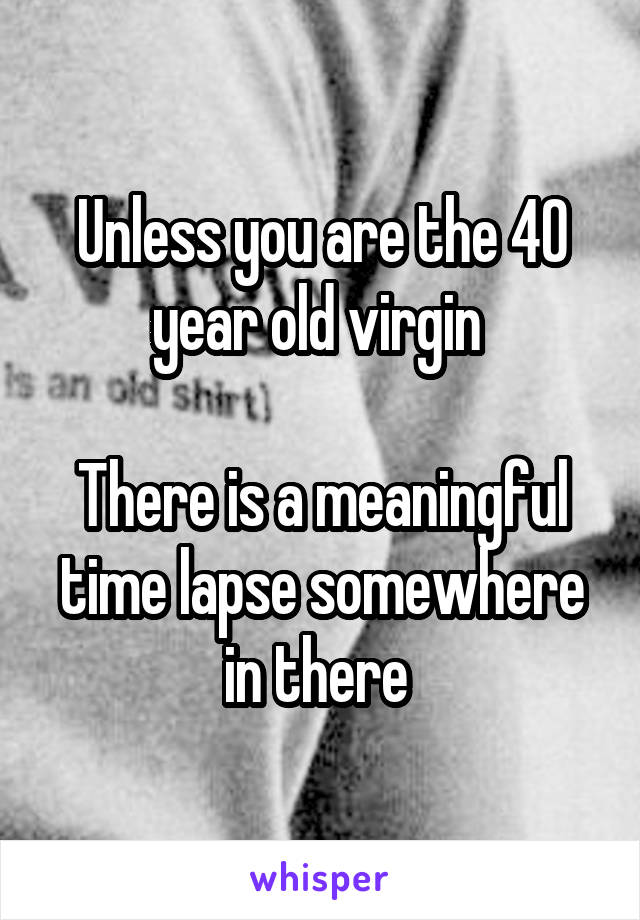 Unless you are the 40 year old virgin 

There is a meaningful time lapse somewhere in there 