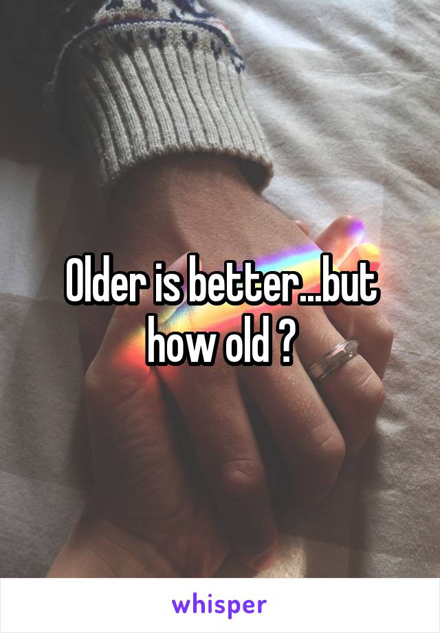 Older is better...but how old ?