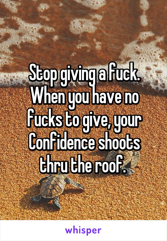 Stop giving a fuck. When you have no fucks to give, your
Confidence shoots thru the roof. 
