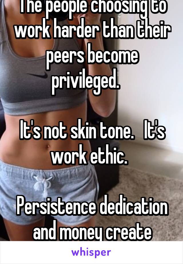 The people choosing to work harder than their peers become privileged.    

It's not skin tone.   It's work ethic.  

Persistence dedication and money create options. 