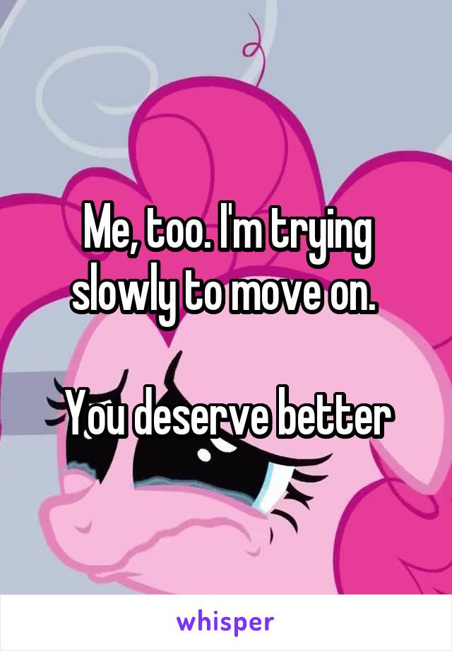 Me, too. I'm trying slowly to move on. 

You deserve better