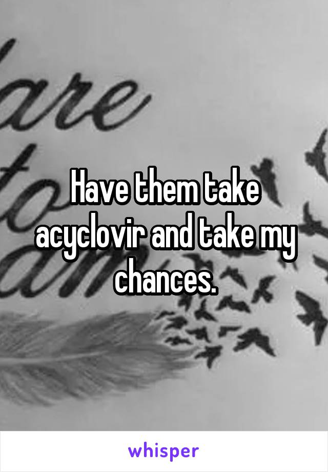 Have them take acyclovir and take my chances.