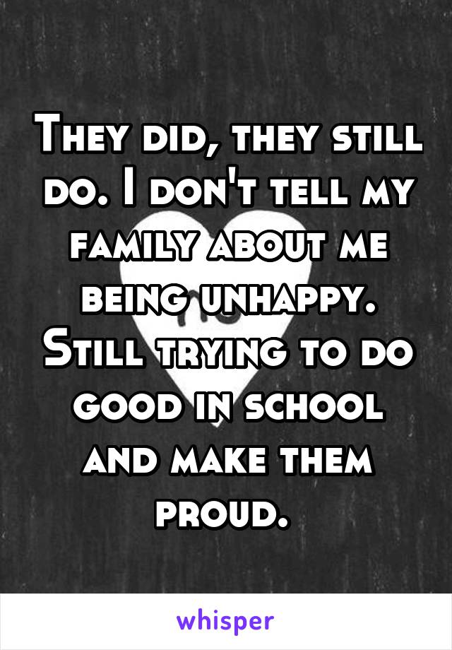 They did, they still do. I don't tell my family about me being unhappy. Still trying to do good in school and make them proud. 