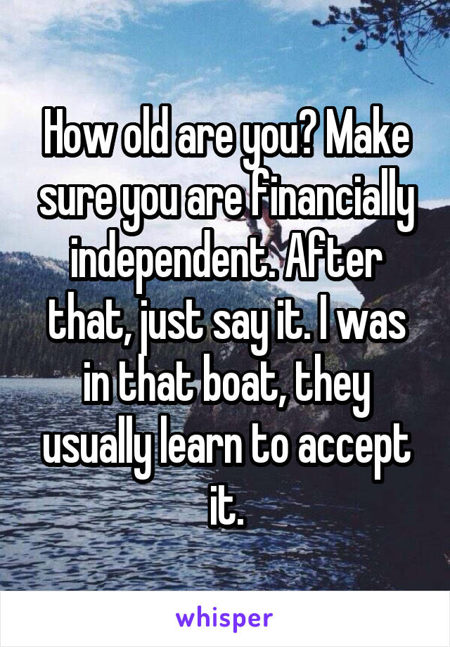 How old are you? Make sure you are financially independent. After that, just say it. I was in that boat, they usually learn to accept it.