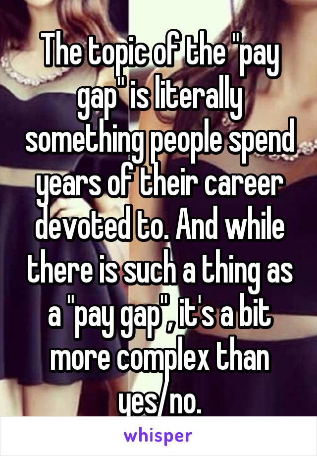 The topic of the "pay gap" is literally something people spend years of their career devoted to. And while there is such a thing as a "pay gap", it's a bit more complex than yes/no.