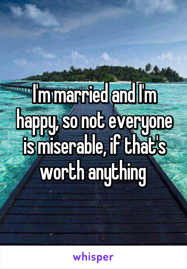 I'm married and I'm happy, so not everyone is miserable, if that's worth anything 